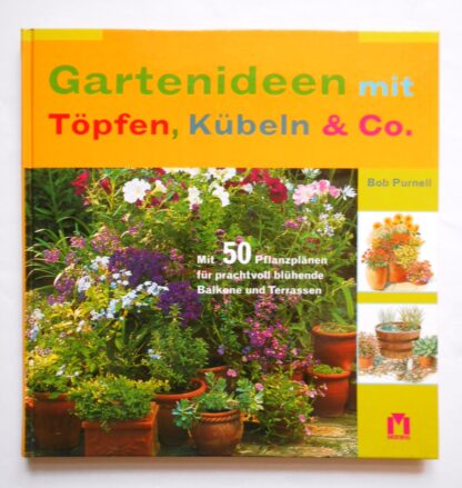Gartenideen mit Töpfen, Kübeln & Co.: Mit 50 Pflanzplänen für prachtvoll blühende Balkone und Terrassen.